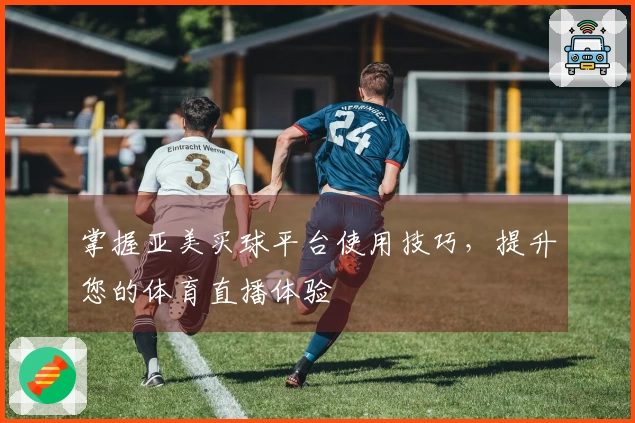 掌握亚美买球平台使用技巧，提升您的体育直播体验