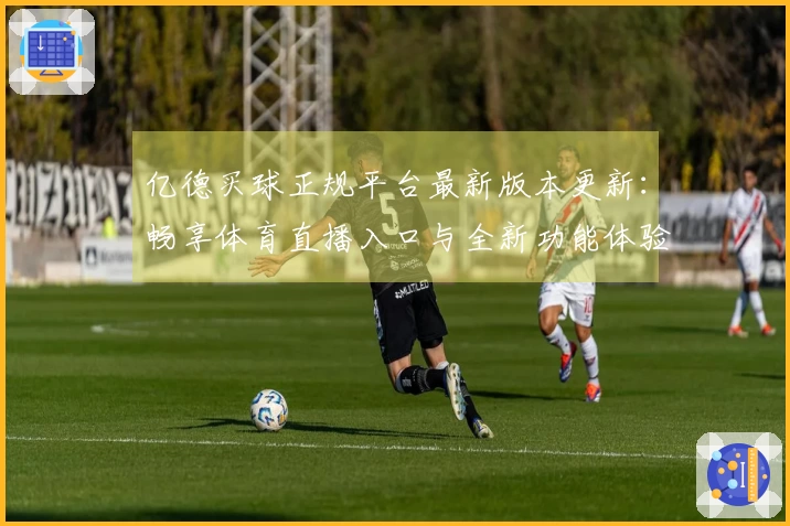 亿德买球正规平台最新版本更新：畅享体育直播入口与全新功能体验