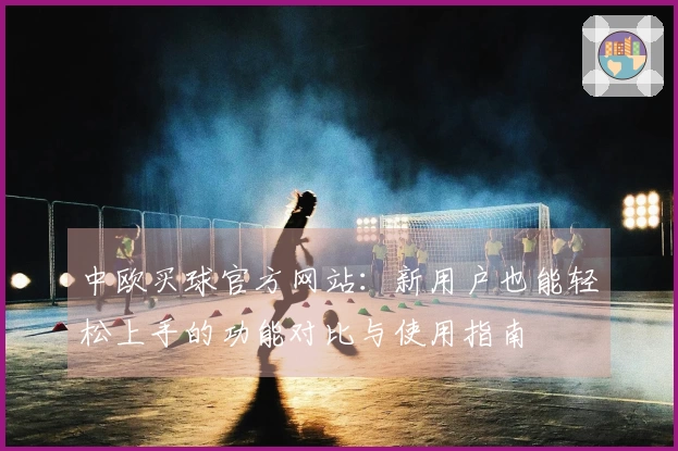中欧买球官方网站：新用户也能轻松上手的功能对比与使用指南