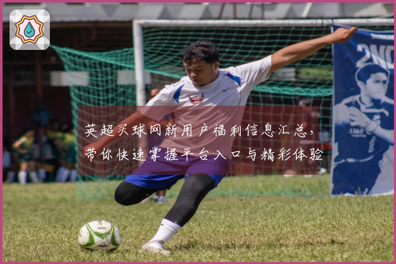 英超买球网新用户福利信息汇总，带你快速掌握平台入口与精彩体验