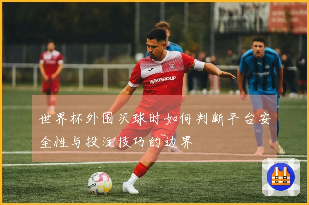 世界杯外围买球时如何判断平台安全性与投注技巧的边界