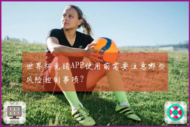 世界杯竞猜APP使用前需要注意哪些风险控制事项？