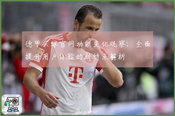 德甲买球官网功能变化观察：全面提升用户体验的新特点解析