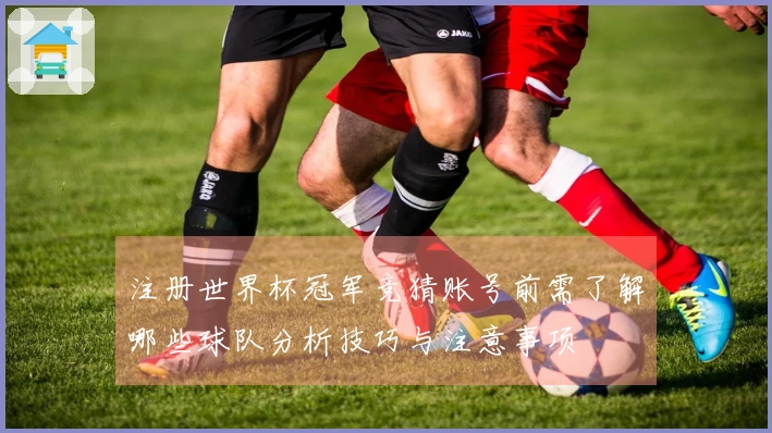 注册世界杯冠军竞猜账号前需了解哪些球队分析技巧与注意事项