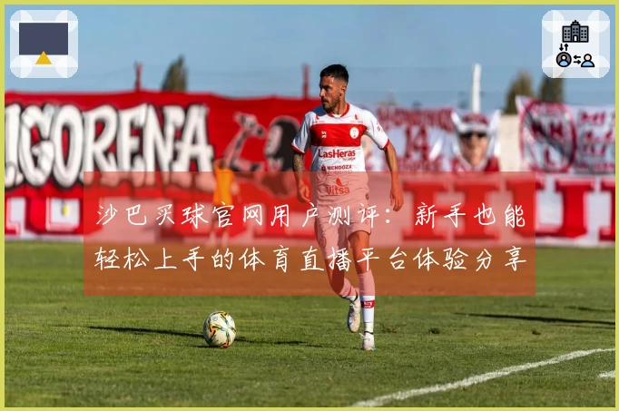 沙巴买球官网用户测评：新手也能轻松上手的体育直播平台体验分享