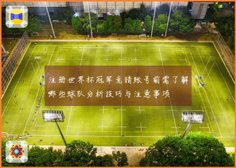 注册世界杯冠军竞猜账号前需了解哪些球队分析技巧与注意事项