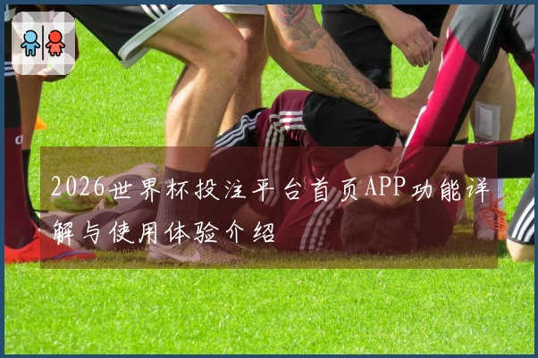 2026世界杯投注平台首页APP功能详解与使用体验介绍