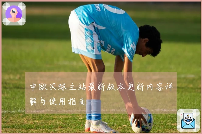 中欧买球主站最新版本更新内容详解与使用指南