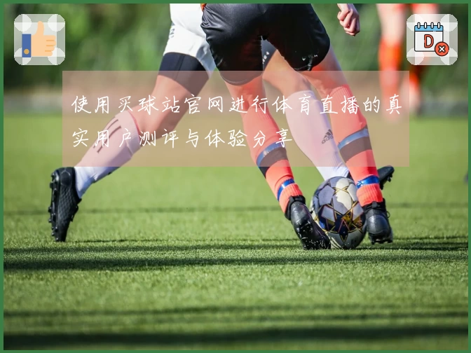 使用买球站官网进行体育直播的真实用户测评与体验分享