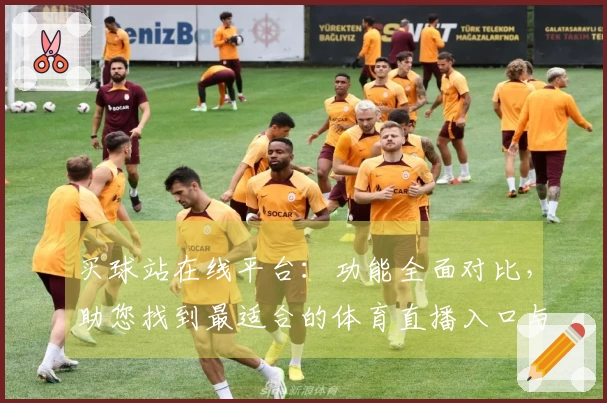 买球站在线平台：功能全面对比，助您找到最适合的体育直播入口与使用体验