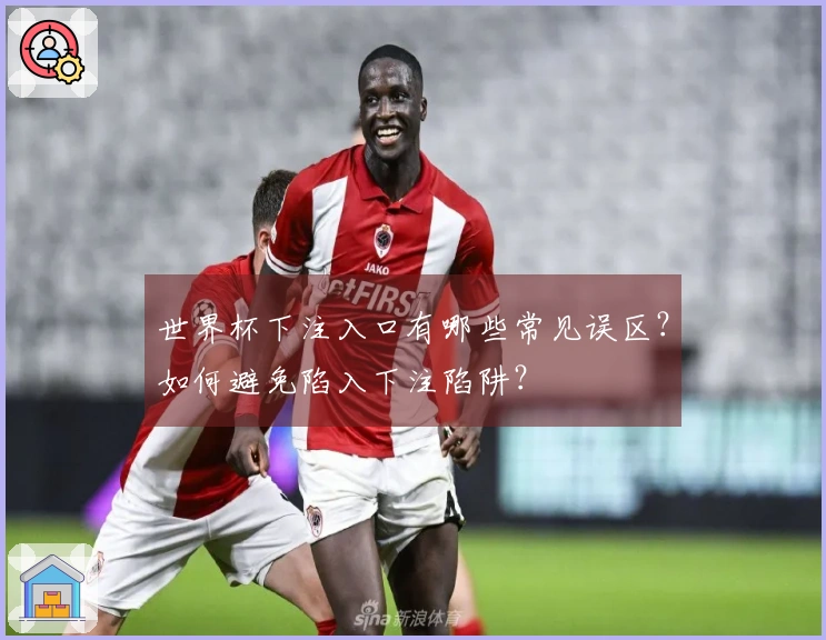 世界杯下注入口有哪些常见误区？如何避免陷入下注陷阱？