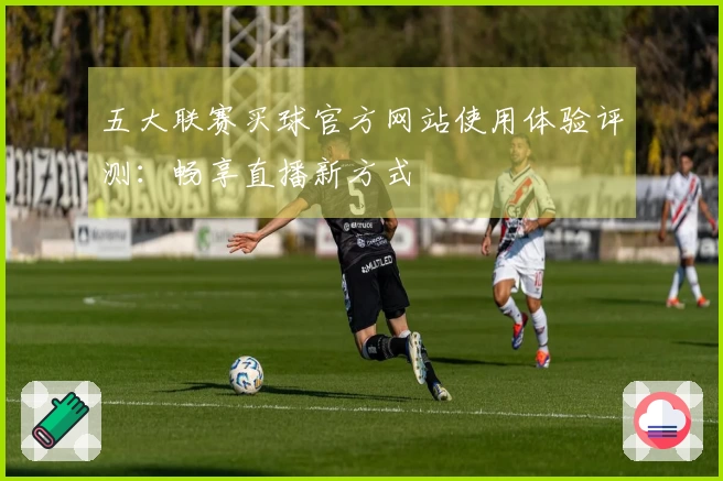 五大联赛买球官方网站使用体验评测：畅享直播新方式