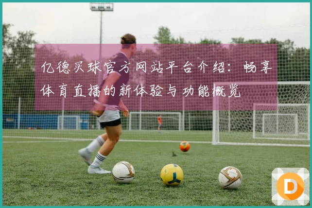 亿德买球官方网站平台介绍：畅享体育直播的新体验与功能概览