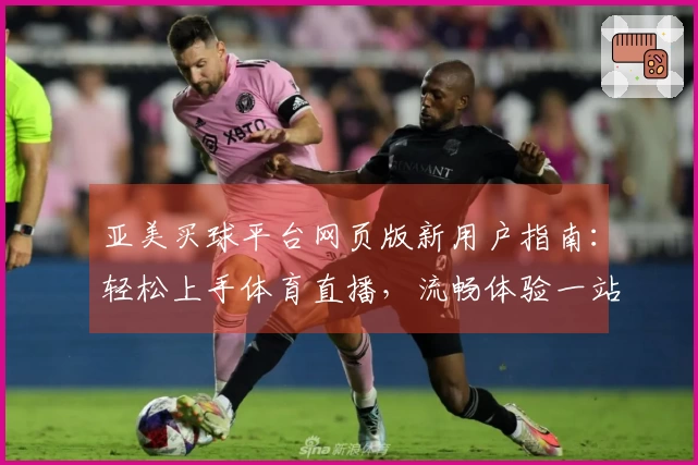 亚美买球平台网页版新用户指南：轻松上手体育直播，流畅体验一站式服务