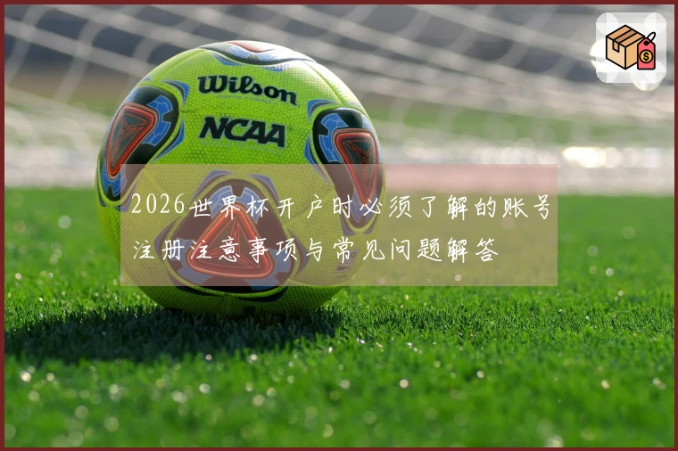 2026世界杯开户时必须了解的账号注册注意事项与常见问题解答