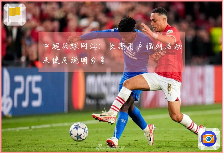 中超买球网站：长期用户福利活动及使用说明分享