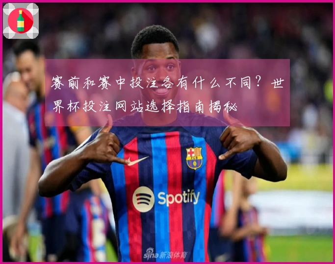 赛前和赛中投注各有什么不同？世界杯投注网站选择指南揭秘