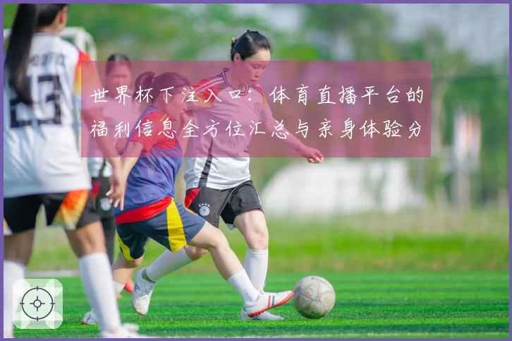 世界杯下注入口：体育直播平台的福利信息全方位汇总与亲身体验分享
