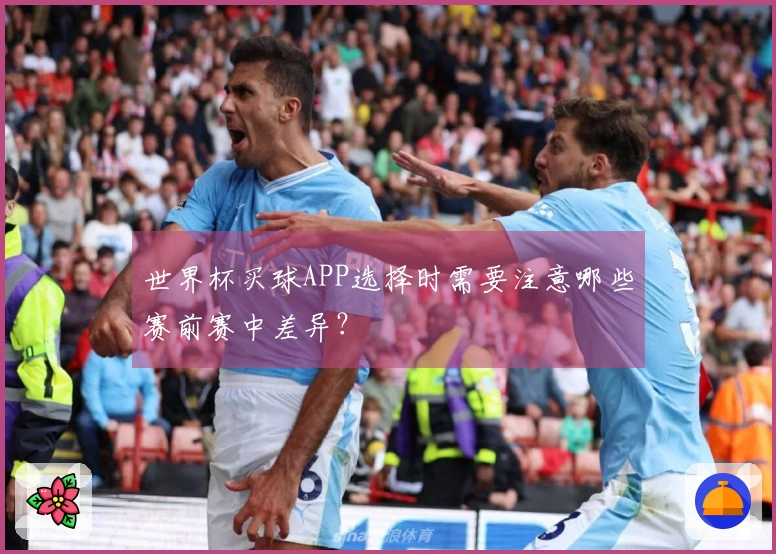 世界杯买球APP选择时需要注意哪些赛前赛中差异？