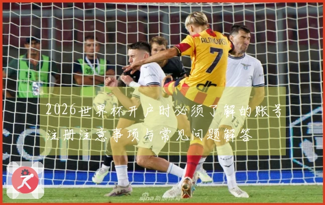 2026世界杯开户时必须了解的账号注册注意事项与常见问题解答